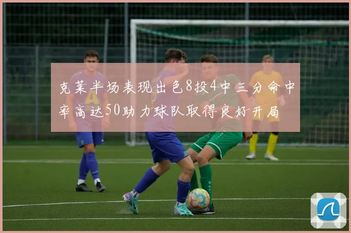 克莱半场表现出色8投4中三分命中率高达50助力球队取得良好开局