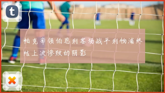 帕克率领伯恩利客场战平利物浦终结上次惨败的阴影