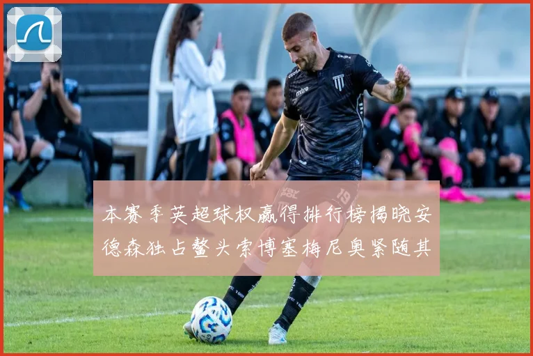 本赛季英超球权赢得排行榜揭晓安德森独占鳌头索博塞梅尼奥紧随其后