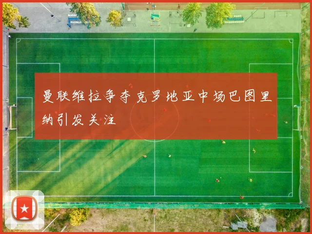 曼联维拉争夺克罗地亚中场巴图里纳引发关注