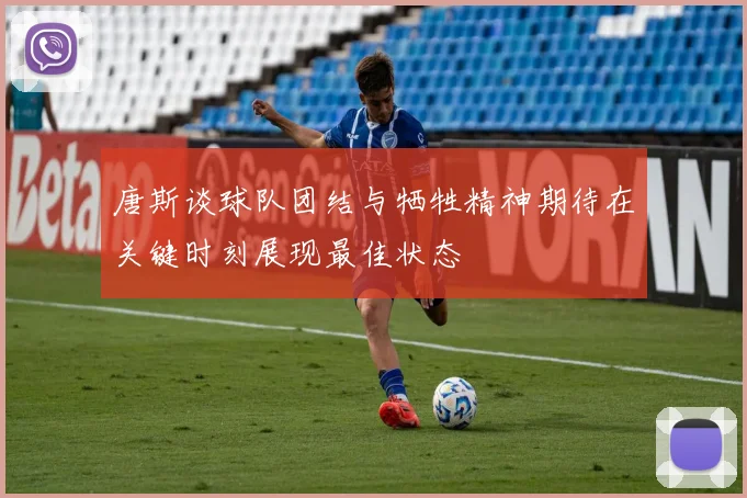 唐斯谈球队团结与牺牲精神期待在关键时刻展现最佳状态
