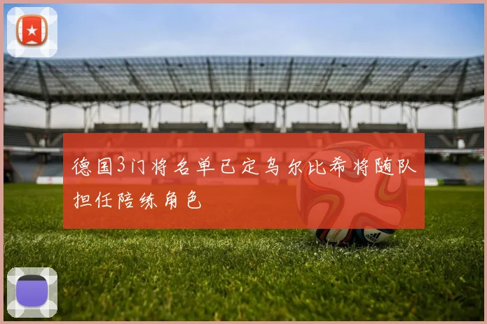 德国3门将名单已定乌尔比希将随队担任陪练角色