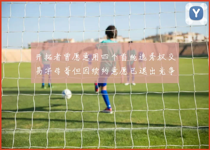 开拓者曾愿意用四个首轮选秀权交易字母哥但因续约意愿已退出竞争