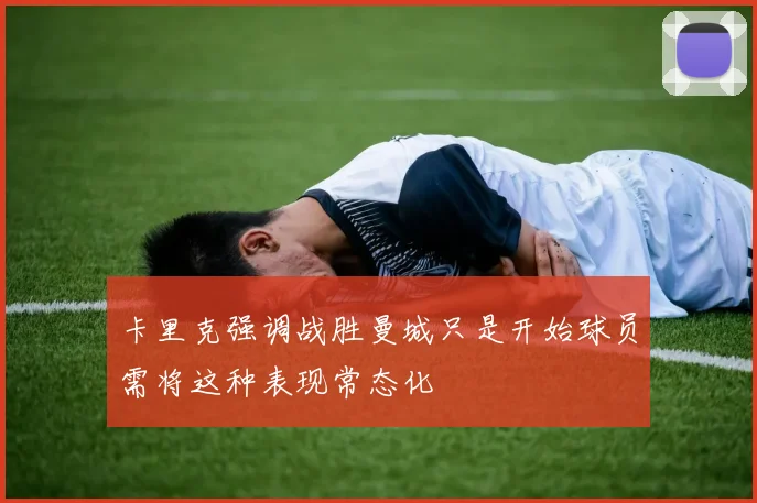 卡里克强调战胜曼城只是开始球员需将这种表现常态化
