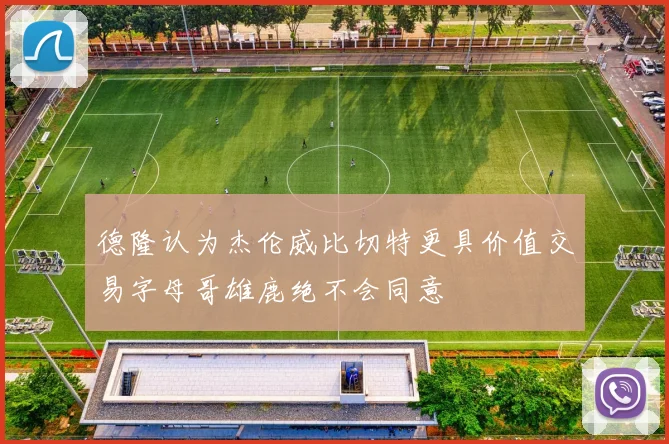 德隆认为杰伦威比切特更具价值交易字母哥雄鹿绝不会同意