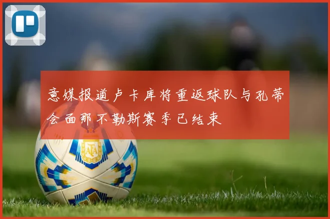 意媒报道卢卡库将重返球队与孔蒂会面那不勒斯赛季已结束