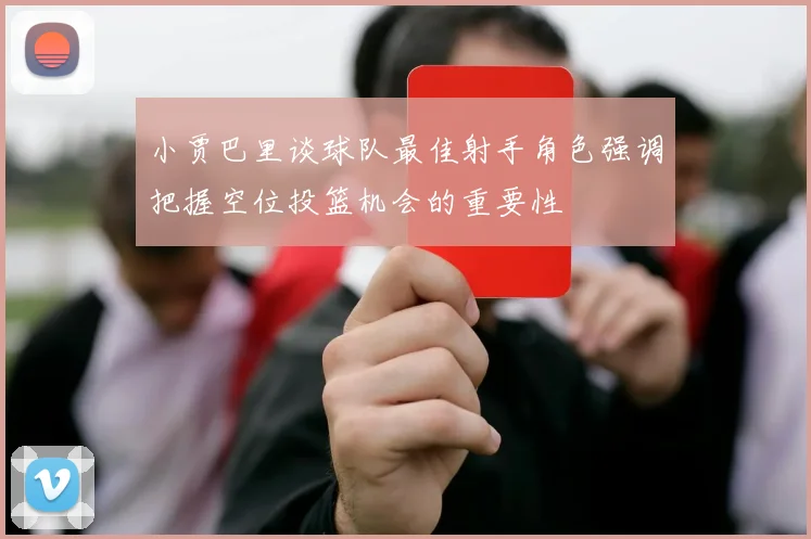 小贾巴里谈球队最佳射手角色强调把握空位投篮机会的重要性