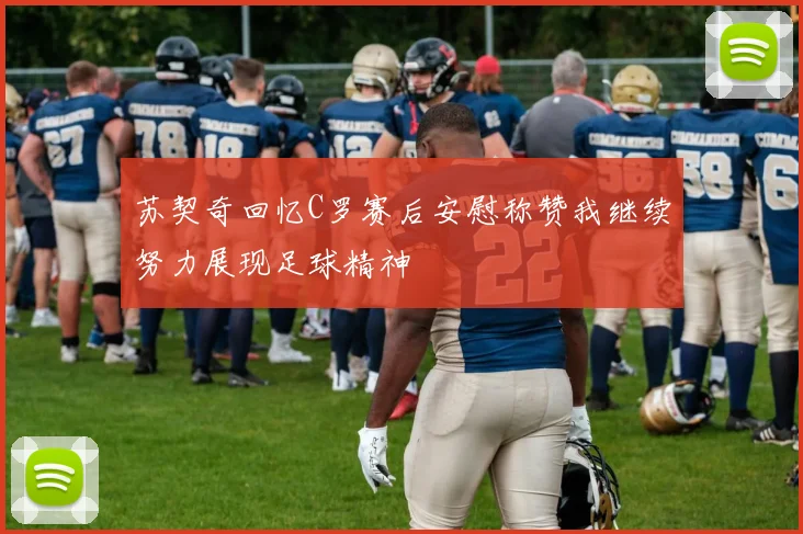 苏契奇回忆C罗赛后安慰称赞我继续努力展现足球精神
