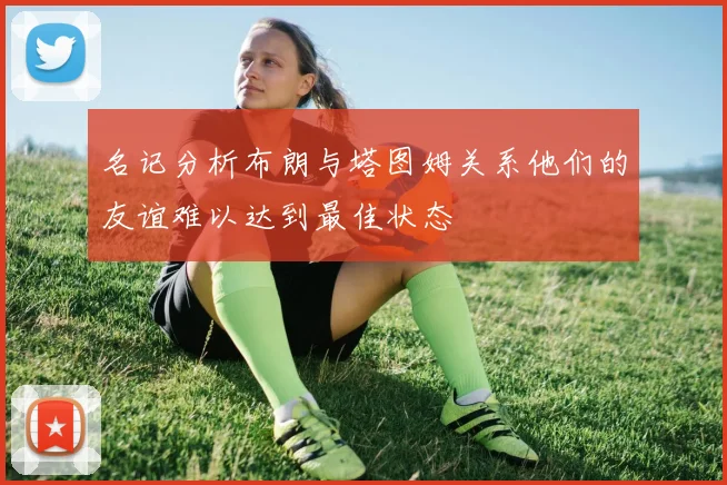 名记分析布朗与塔图姆关系他们的友谊难以达到最佳状态