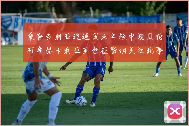 桑普多利亚追逐国米年轻中场贝伦布鲁赫卡利亚里也在密切关注此事