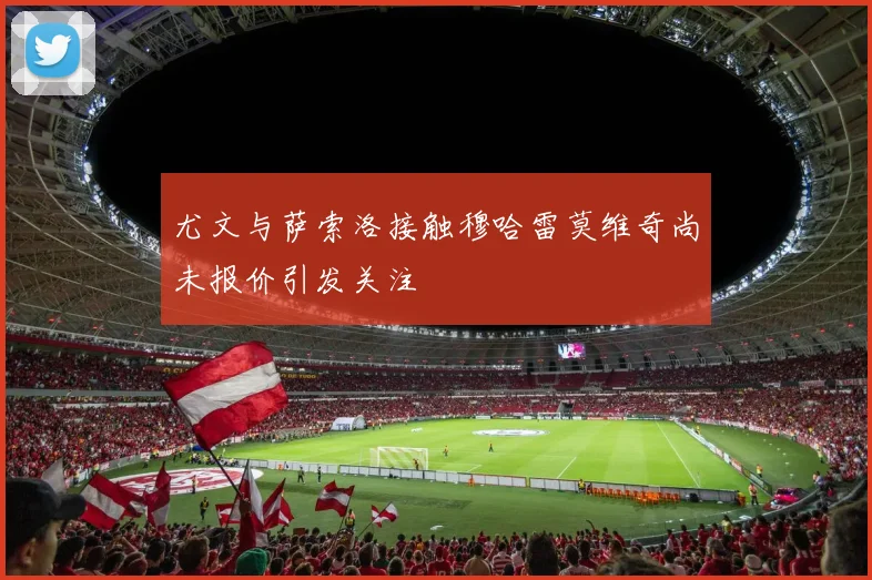 尤文与萨索洛接触穆哈雷莫维奇尚未报价引发关注