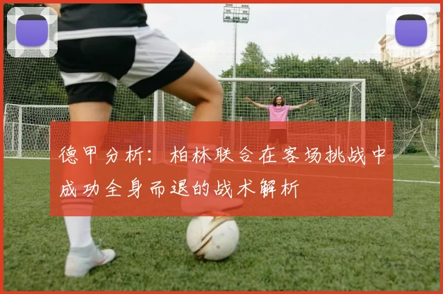 德甲分析：柏林联合在客场挑战中成功全身而退的战术解析