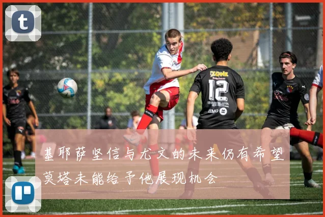 基耶萨坚信与尤文的未来仍有希望莫塔未能给予他展现机会
