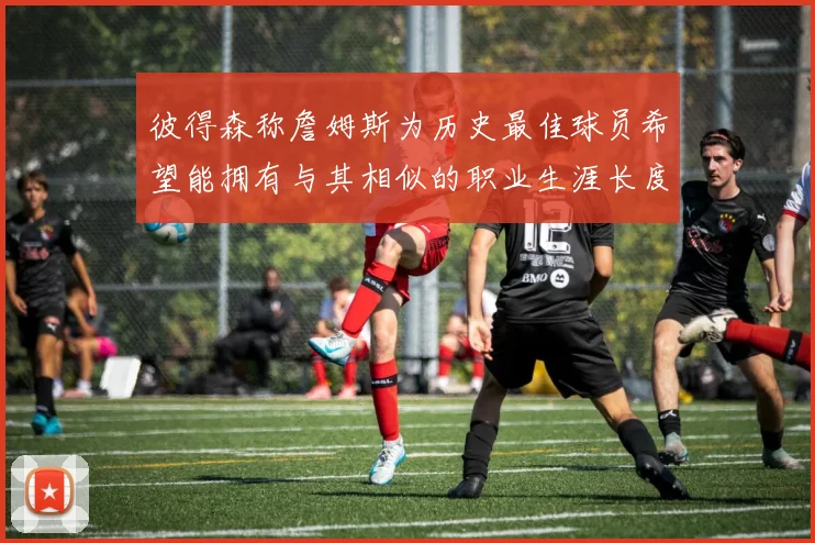 彼得森称詹姆斯为历史最佳球员希望能拥有与其相似的职业生涯长度