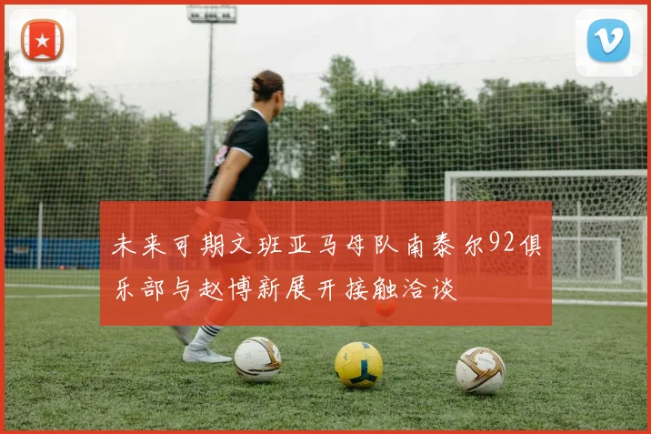 未来可期文班亚马母队南泰尔92俱乐部与赵博新展开接触洽谈