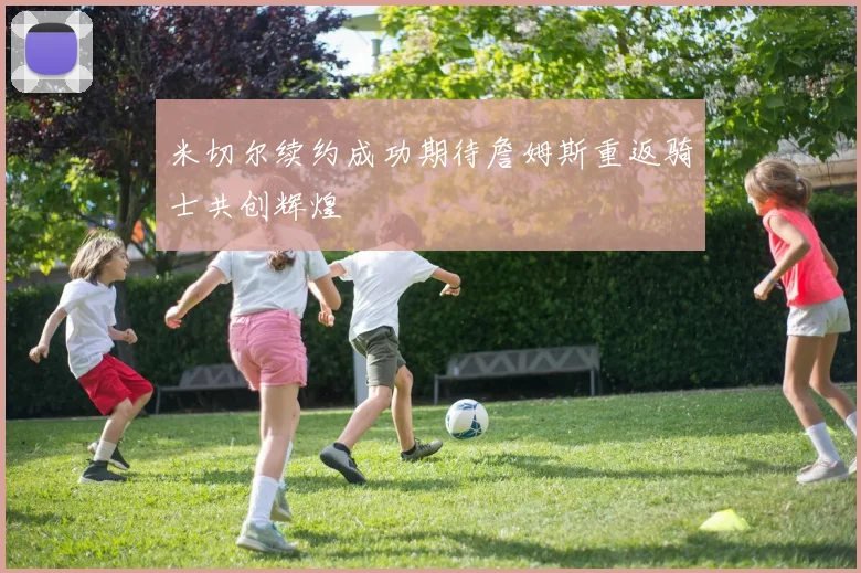 米切尔续约成功期待詹姆斯重返骑士共创辉煌