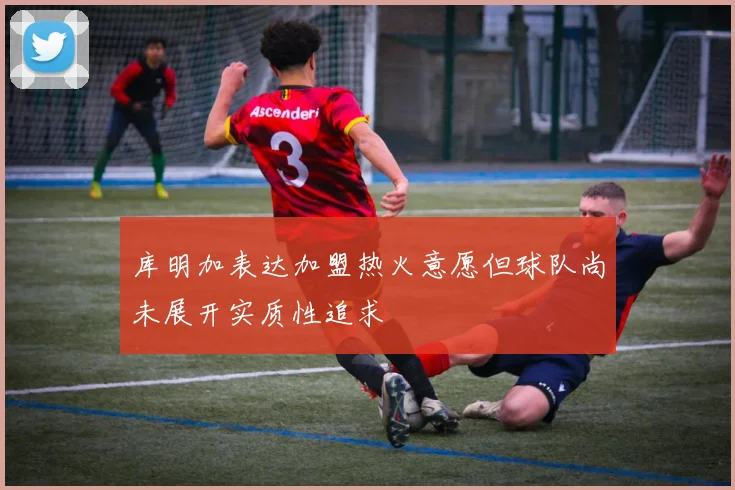 库明加表达加盟热火意愿但球队尚未展开实质性追求