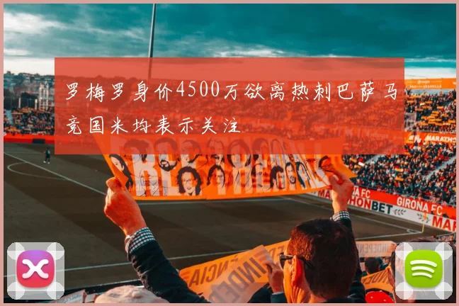 罗梅罗身价4500万欲离热刺巴萨马竞国米均表示关注
