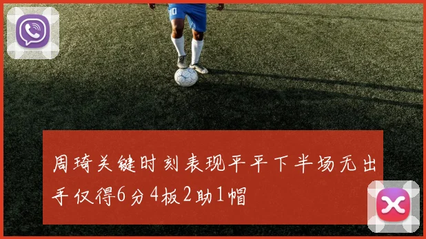 周琦关键时刻表现平平下半场无出手仅得6分4板2助1帽