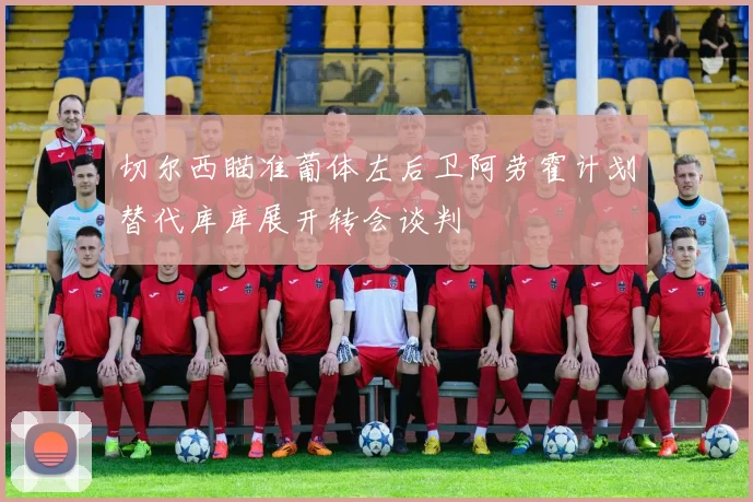 切尔西瞄准葡体左后卫阿劳霍计划替代库库展开转会谈判