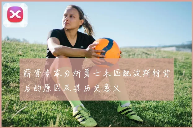 薪资专家分析勇士未匹配波斯特背后的原因及其历史意义